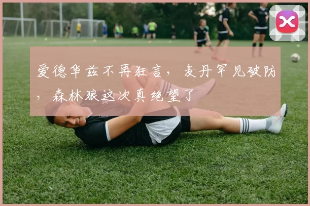 爱德华兹不再狂言，麦丹罕见破防，森林狼这次真绝望了