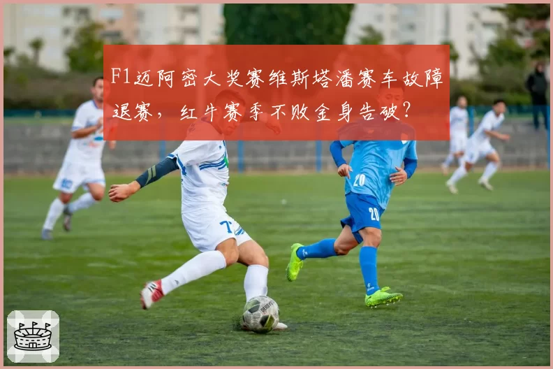 F1迈阿密大奖赛维斯塔潘赛车故障退赛,红牛赛季不败金身告破?