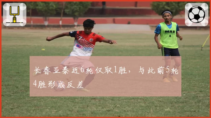 长春亚泰近6轮仅取1胜，与此前5轮4胜形成反差