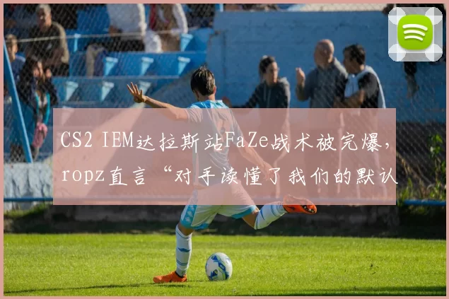 CS2 IEM达拉斯站FaZe战术被完爆，ropz直言“对手读懂了我们的默认开局”
