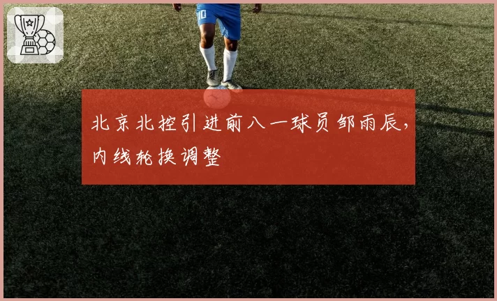 北京北控引进前八一球员邹雨辰，内线轮换调整