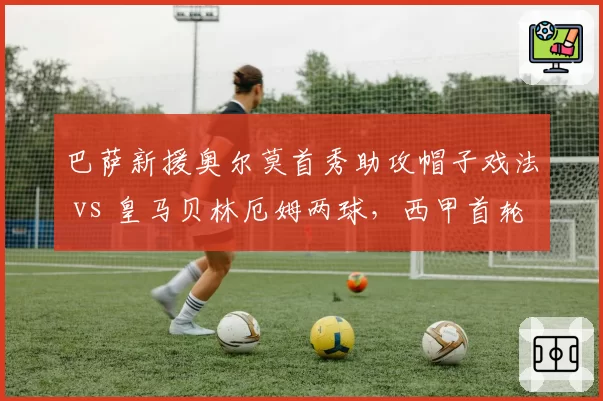 巴萨新援奥尔莫首秀助攻帽子戏法 vs 皇马贝林厄姆两球，西甲首轮最佳