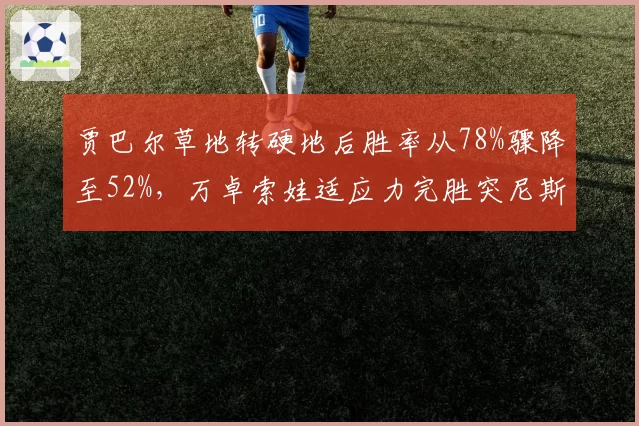 贾巴尔草地转硬地后胜率从78%骤降至52%，万卓索娃适应力完胜突尼斯一姐