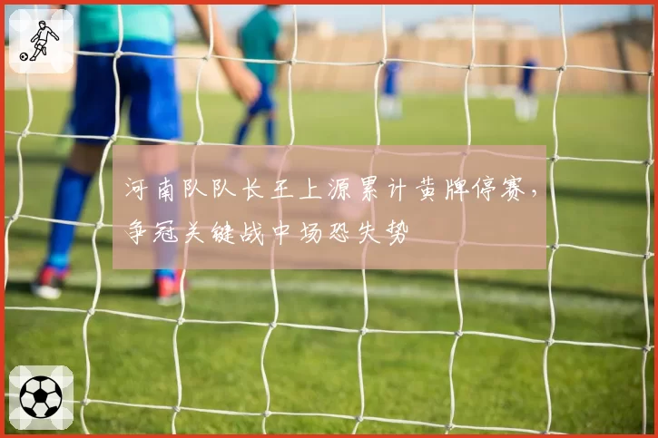 河南队队长王上源累计黄牌停赛，争冠关键战中场恐失势