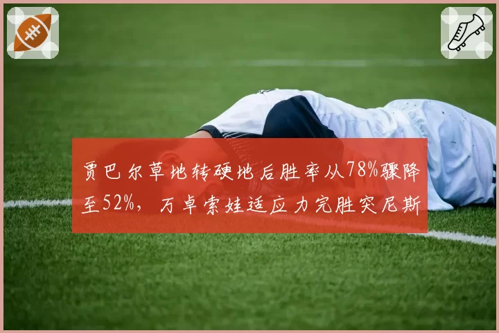 贾巴尔草地转硬地后胜率从78%骤降至52%，万卓索娃适应力完胜突尼斯一姐