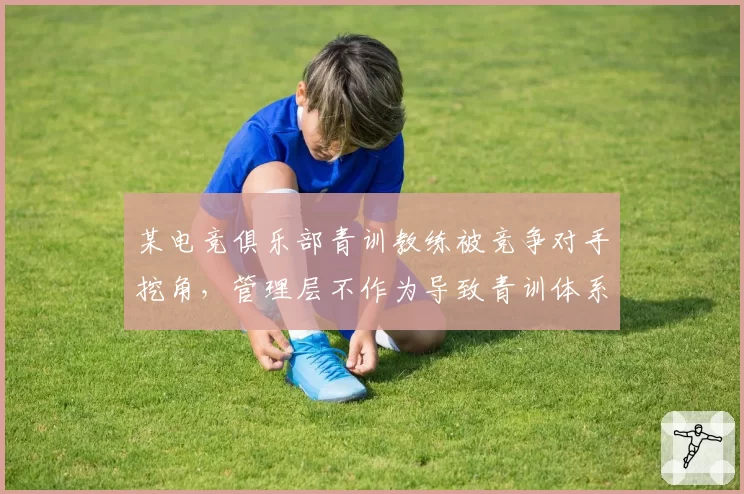 某电竞俱乐部青训教练被竞争对手挖角，管理层不作为导致青训体系崩塌
