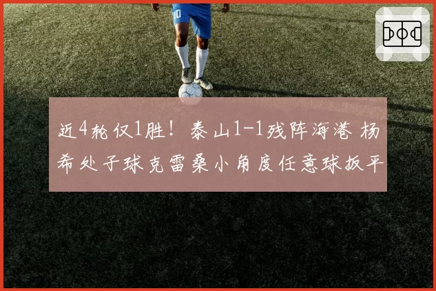 近4轮仅1胜!泰山1-1残阵海港 杨希处子球克雷桑小角度任意球扳平