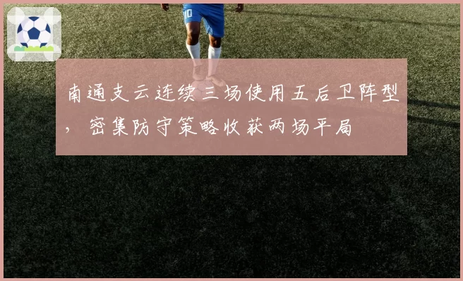 南通支云连续三场使用五后卫阵型,密集防守策略收获两场平局