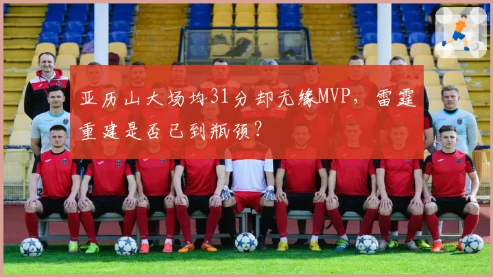 亚历山大场均31分却无缘MVP,雷霆重建是否已到瓶颈?