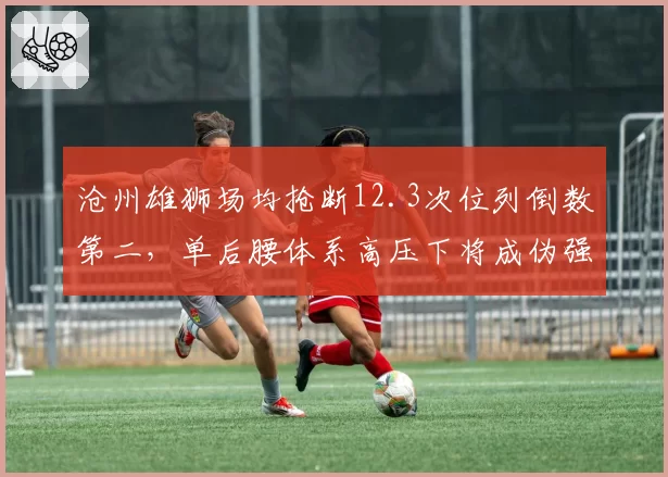 沧州雄狮场均抢断12.3次位列倒数第二,单后腰体系高压下将成伪强队?