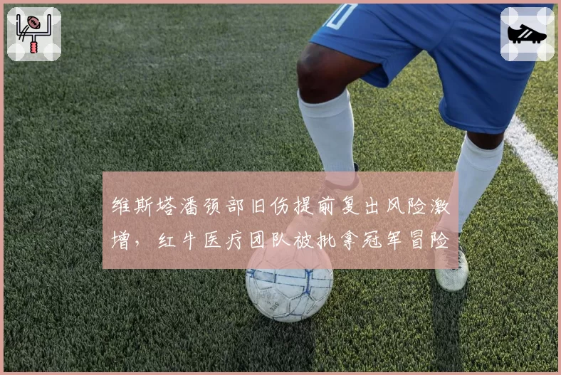 维斯塔潘颈部旧伤提前复出风险激增，红牛医疗团队被批拿冠军冒险