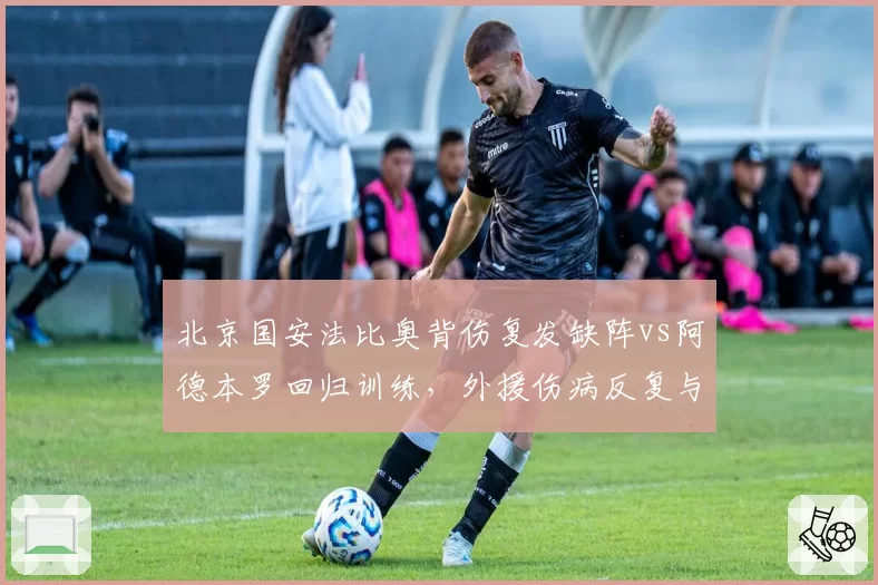 北京国安法比奥背伤复发缺阵vs阿德本罗回归训练，外援伤病反复与恢复稳定形成对比