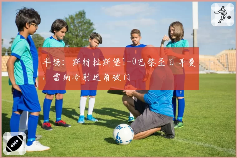 半场：斯特拉斯堡1-0巴黎圣日耳曼，雷纳冷射近角破门