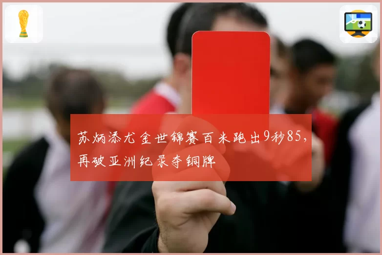 苏炳添尤金世锦赛百米跑出9秒85，再破亚洲纪录夺铜牌