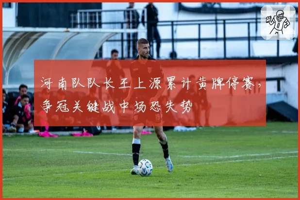 河南队队长王上源累计黄牌停赛,争冠关键战中场恐失势