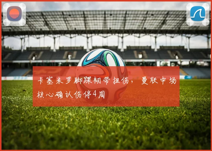 卡塞米罗脚踝韧带扭伤，曼联中场核心确认伤停4周