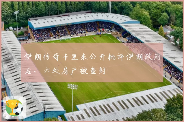 伊朗传奇卡里米公开批评伊朗政府后,六处房产被查封