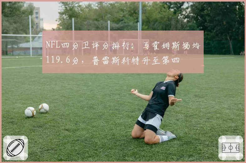 NFL四分卫评分排行:马霍姆斯场均119.6分,普雷斯科特升至第四