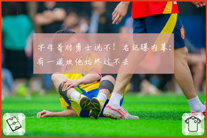 字母哥对勇士说不!名记曝内幕:有一道坎他始终过不去