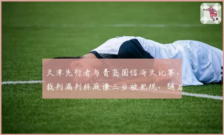 天津先行者与青岛国信海天比赛，裁判漏判林庭谦三分被犯规，随后林庭谦推搡裁判遭追加处罚
