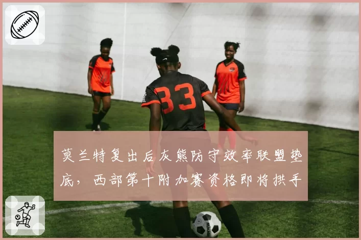 莫兰特复出后灰熊防守效率联盟垫底，西部第十附加赛资格即将拱手让人？