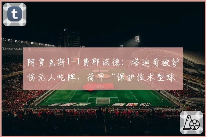 阿贾克斯1-1费耶诺德：塔迪奇被铲伤无人吃牌，荷甲“保护技术型球员”成空口号