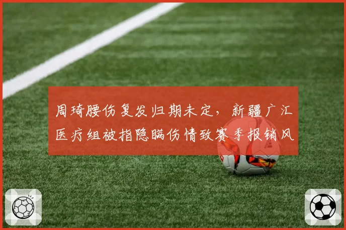 周琦腰伤复发归期未定，新疆广汇医疗组被指隐瞒伤情致赛季报销风险