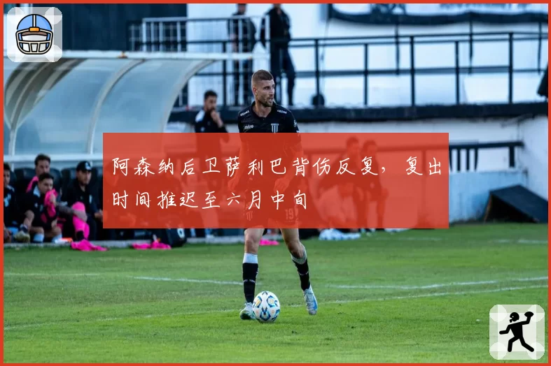 阿森纳后卫萨利巴背伤反复，复出时间推迟至六月中旬