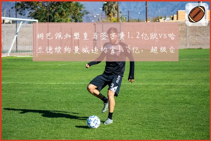 姆巴佩加盟皇马签字费1.2亿欧vs哈兰德续约曼城违约金1.5亿,超级合同博弈