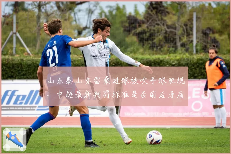 山东泰山克雷桑进球被吹手球犯规，中超最新判罚标准是否前后矛盾？
