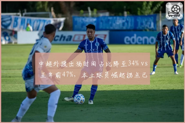 中超外援出场时间占比降至34% vs 五年前47%，本土球员崛起拐点已至