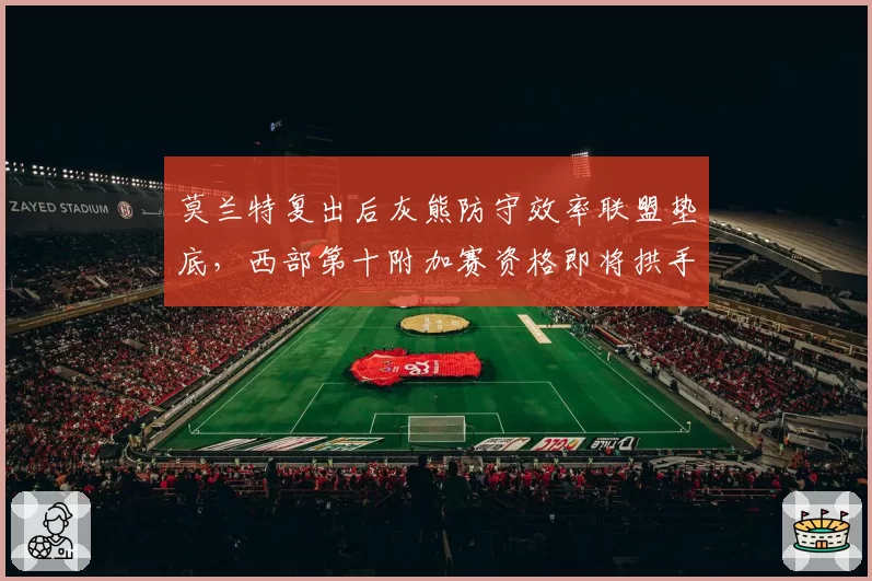 莫兰特复出后灰熊防守效率联盟垫底，西部第十附加赛资格即将拱手让人？